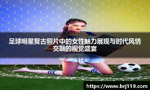 足球明星复古照片中的女性魅力展现与时代风情交融的视觉盛宴