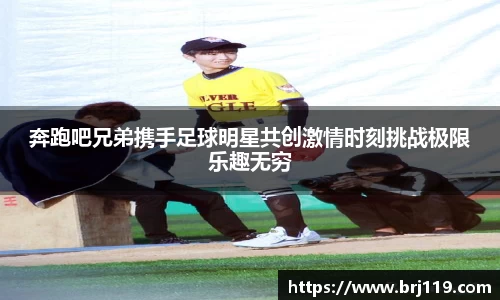 奔跑吧兄弟携手足球明星共创激情时刻挑战极限乐趣无穷