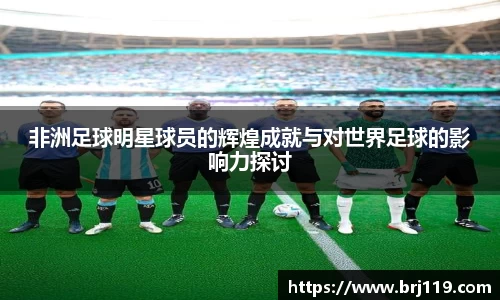非洲足球明星球员的辉煌成就与对世界足球的影响力探讨
